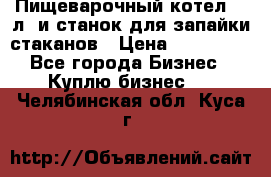 Пищеварочный котел 25 л. и станок для запайки стаканов › Цена ­ 250 000 - Все города Бизнес » Куплю бизнес   . Челябинская обл.,Куса г.